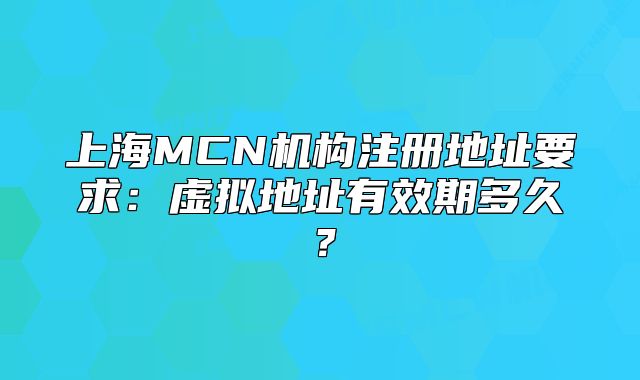 上海MCN机构注册地址要求:虚拟地址有效期多久?