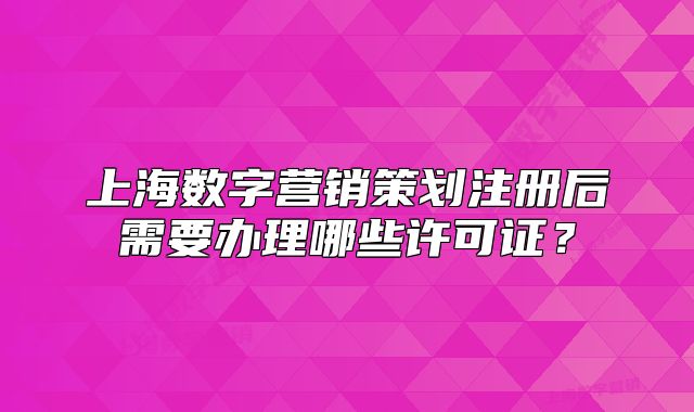 上海数字营销策划注册后需要办理哪些许可证?