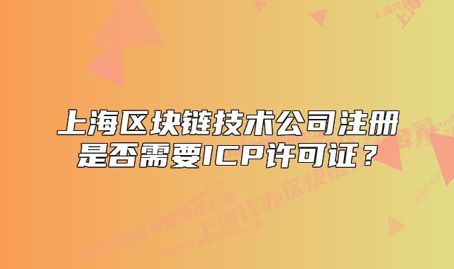 上海区块链技术公司注册是否需要ICP许可证?