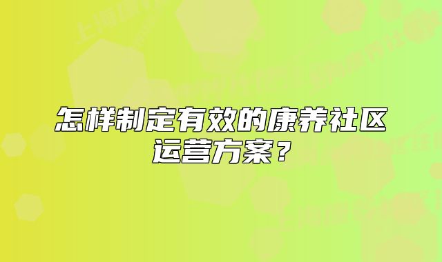 怎样制定有效的康养社区运营方案？