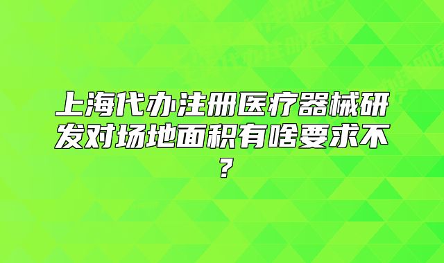 上海代办注册医疗器械研发对场地面积有啥要求不?
