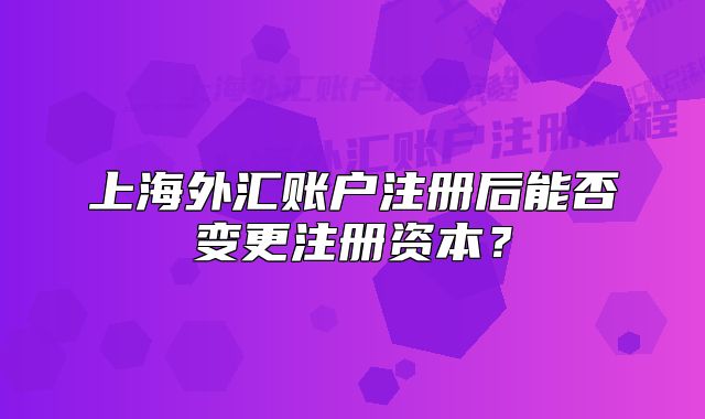 上海外汇账户注册后能否变更注册资本?