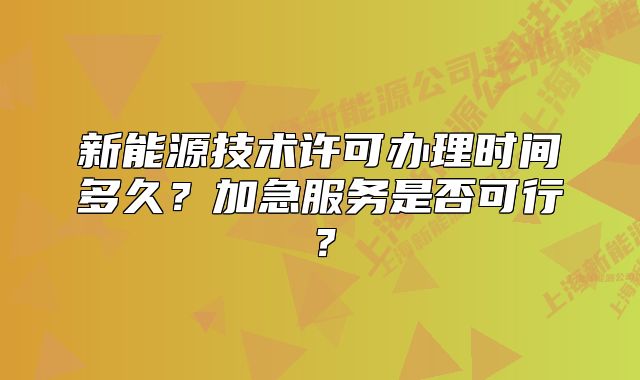 新能源技术许可办理时间多久?加急服务是否可行?