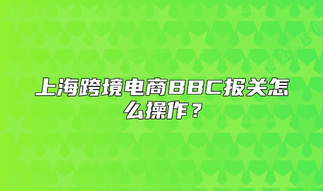 上海跨境电商BBC报关怎么操作？