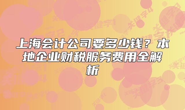 上海会计公司要多少钱？本地企业财税服务费用全解析