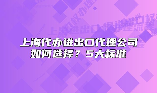 上海代办进出口代理公司如何选择?5大标准