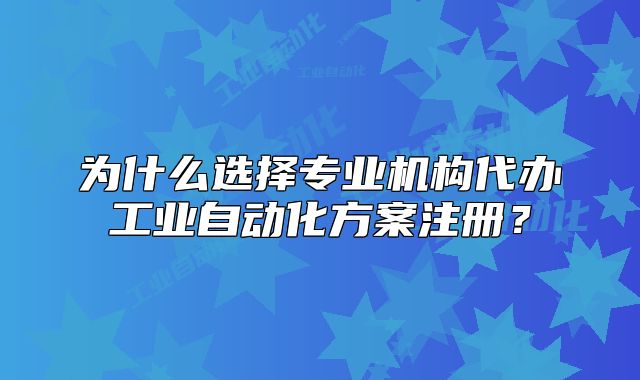 为什么选择专业机构代办工业自动化方案注册?