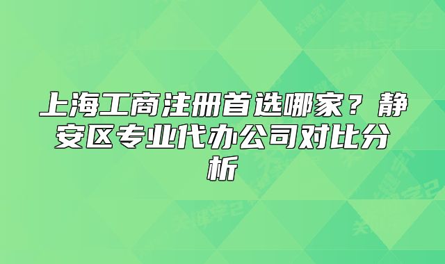 上海工商注册首选哪家？静安区专业代办公司对比分析