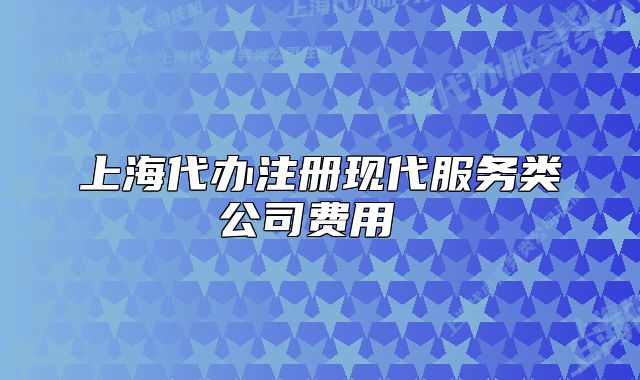 上海代办注册现代服务类公司费用