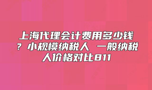 上海代理会计费用多少钱?小规模纳税人 一般纳税人价格对比811