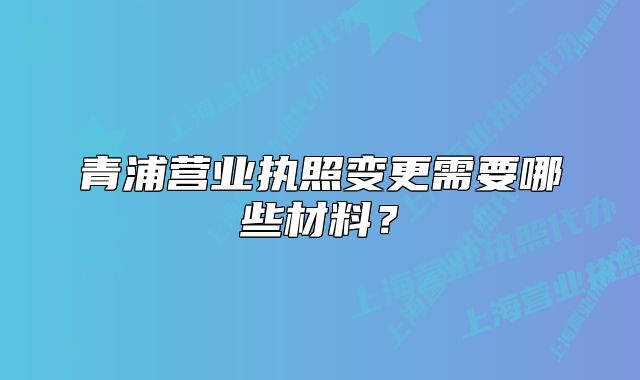 青浦营业执照变更需要哪些材料?