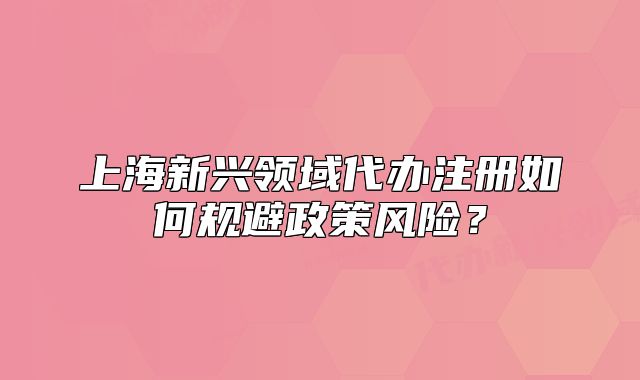 上海新兴领域代办注册如何规避政策风险？