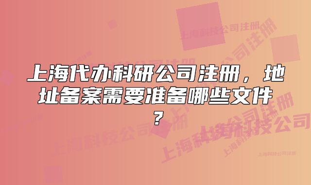 上海代办科研公司注册,地址备案需要准备哪些文件?