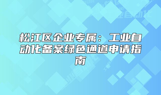 松江区企业专属:工业自动化备案绿色通道申请指南