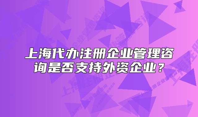 上海代办注册企业管理咨询是否支持外资企业?
