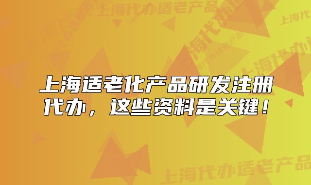 上海适老化产品研发注册代办，这些资料是关键！
