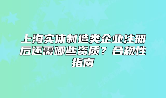 上海实体制造类企业注册后还需哪些资质？合规性指南