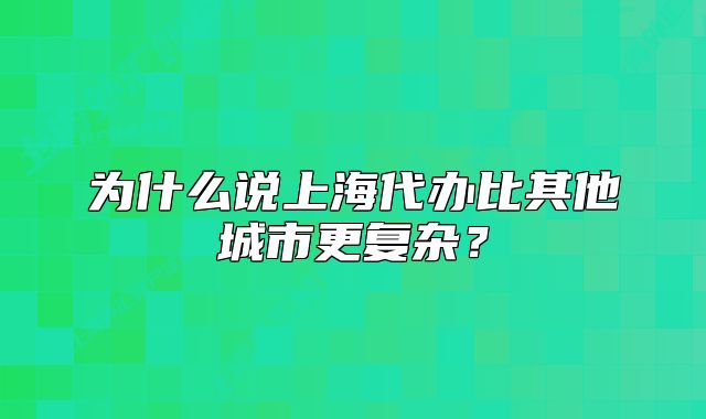 为什么说上海代办比其他城市更复杂?
