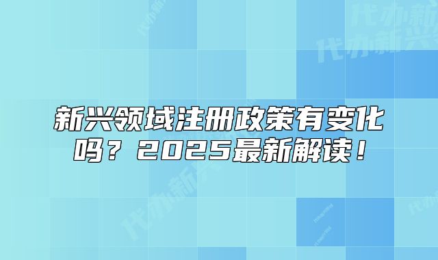 新兴领域注册政策有变化吗？2025最新解读！