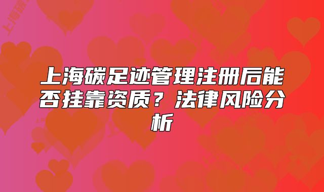 上海碳足迹管理注册后能否挂靠资质？法律风险分析
