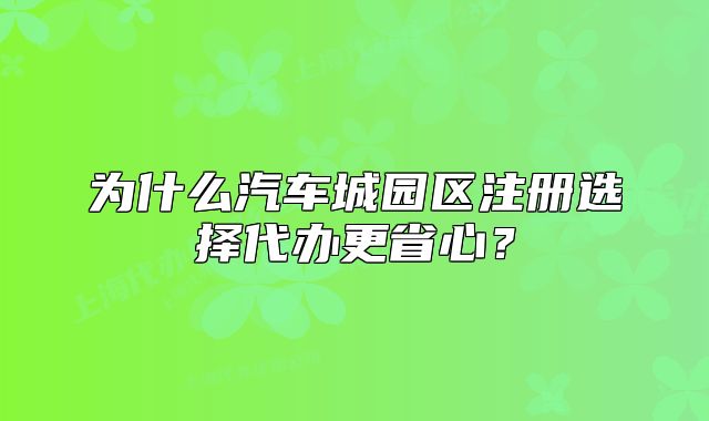 为什么汽车城园区注册选择代办更省心？