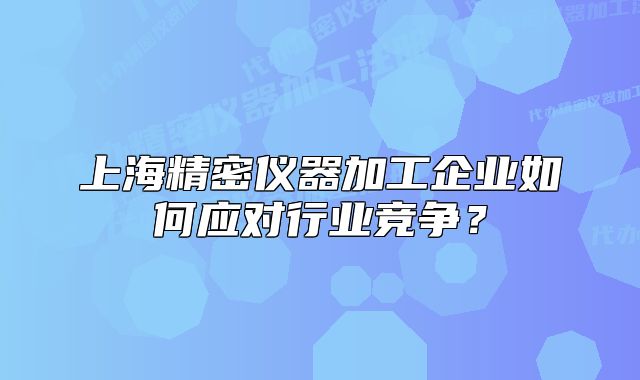 上海精密仪器加工企业如何应对行业竞争?