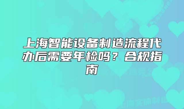 上海智能设备制造流程代办后需要年检吗?合规指南