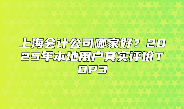 上海会计公司哪家好？2025年本地用户真实评价TOP3