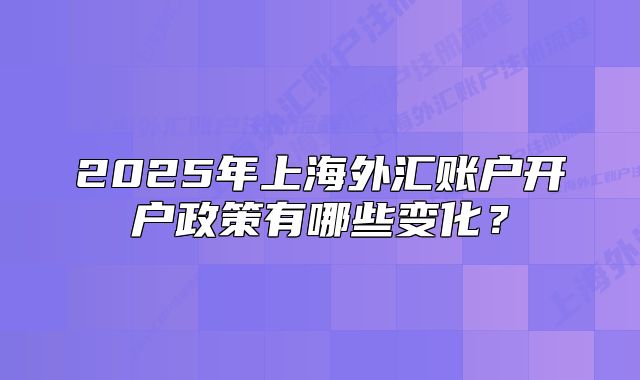2025年上海外汇账户开户政策有哪些变化?