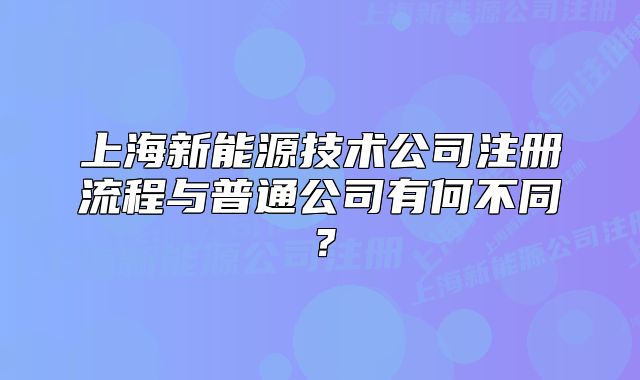 上海新能源技术公司注册流程与普通公司有何不同？