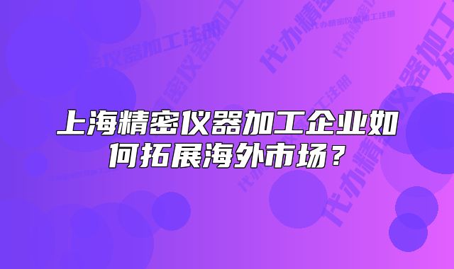 上海精密仪器加工企业如何拓展海外市场？
