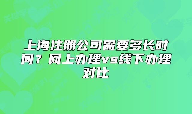 上海注册公司需要多长时间?网上办理vs线下办理对比