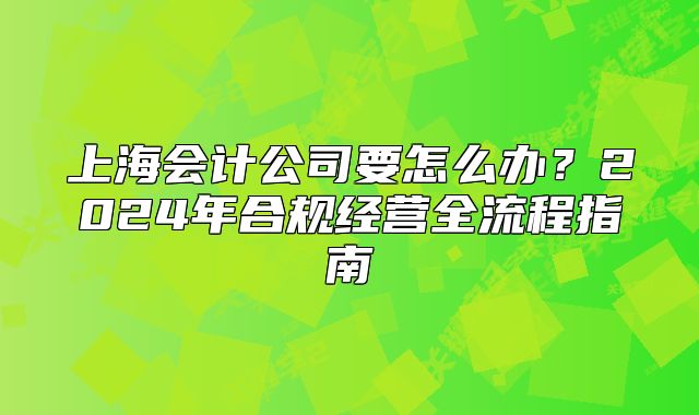 上海会计公司要怎么办?2024年合规经营全流程指南