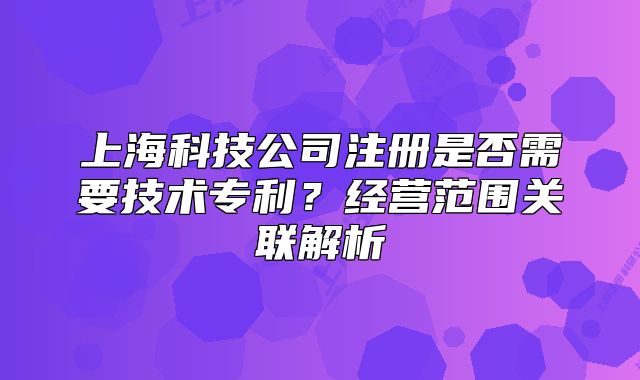 上海科技公司注册是否需要技术专利？经营范围关联解析