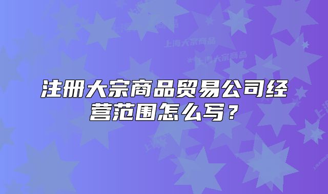 注册大宗商品贸易公司经营范围怎么写？