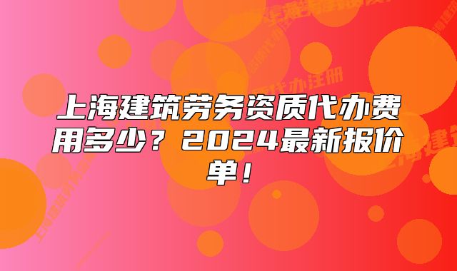 上海建筑劳务资质代办费用多少?2024最新报价单!