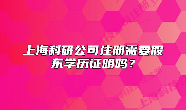 上海科研公司注册需要股东学历证明吗?