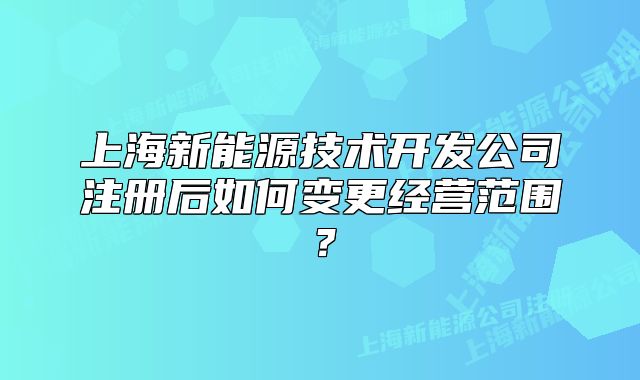 上海新能源技术开发公司注册后如何变更经营范围？