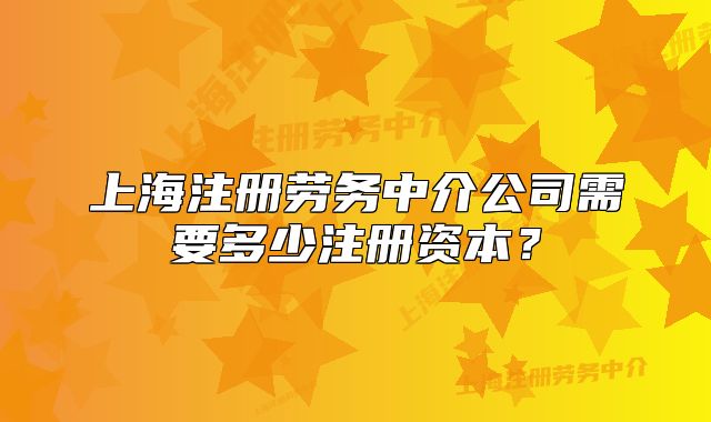 上海注册劳务中介公司需要多少注册资本?