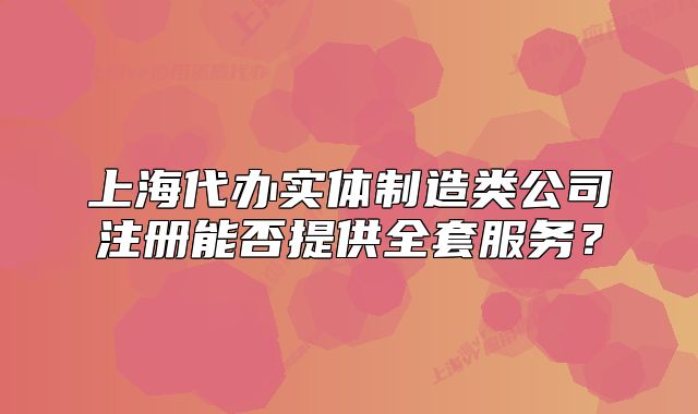 上海代办实体制造类公司注册能否提供全套服务?