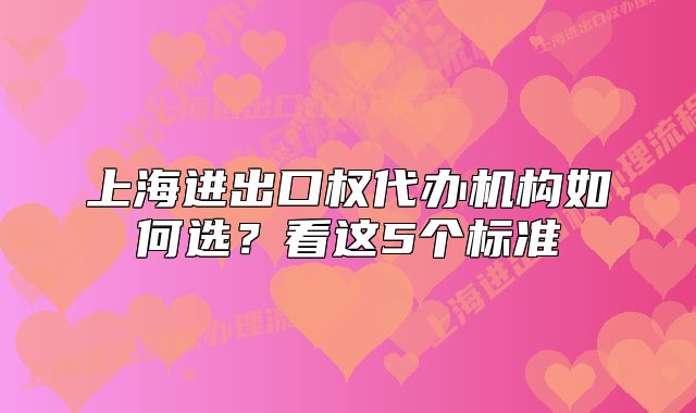 上海进出口权代办机构如何选?看这5个标准