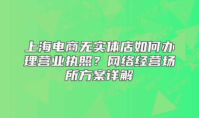 上海电商无实体店如何办理营业执照?网络经营场所方案详解