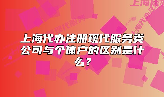 上海代办注册现代服务类公司与个体户的区别是什么?