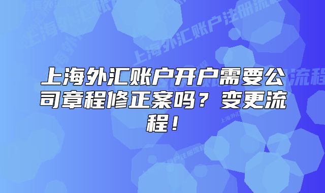 上海外汇账户开户需要公司章程修正案吗？变更流程！
