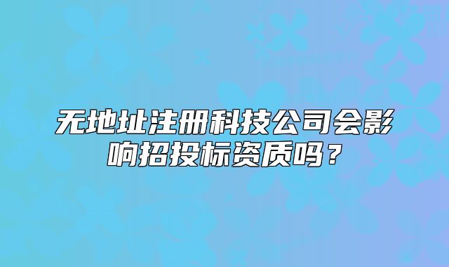 无地址注册科技公司会影响招投标资质吗?