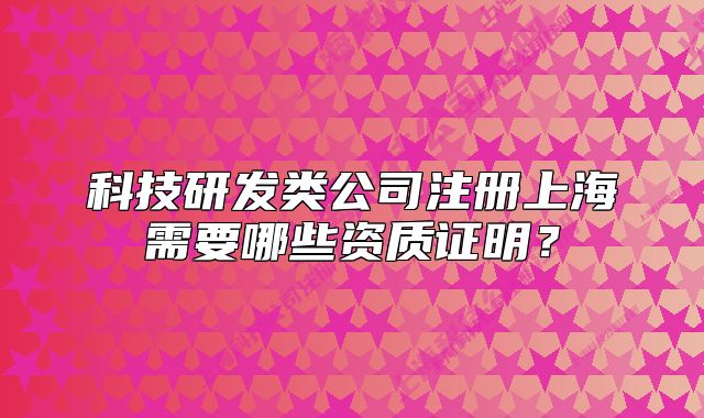科技研发类公司注册上海需要哪些资质证明?
