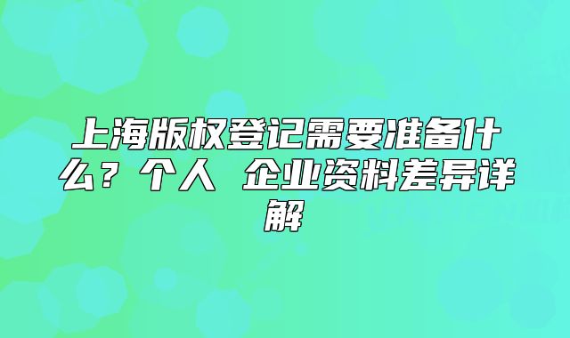 上海版权登记需要准备什么?个人 企业资料差异详解