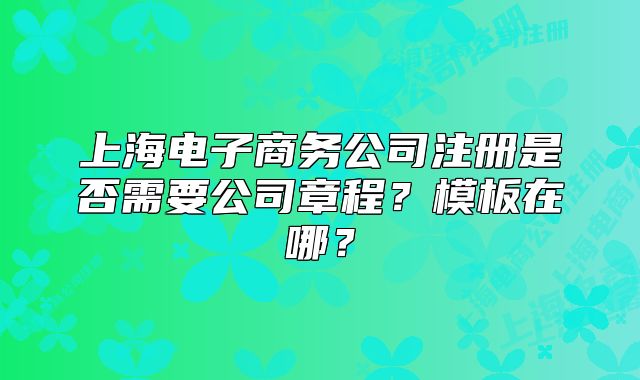 上海电子商务公司注册是否需要公司章程?模板在哪?