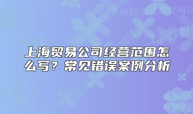 上海贸易公司经营范围怎么写?常见错误案例分析