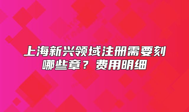 上海新兴领域注册需要刻哪些章?费用明细